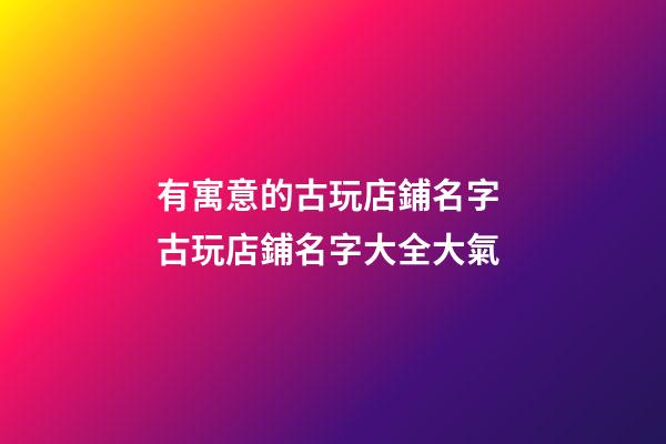 有寓意的古玩店鋪名字 古玩店鋪名字大全大氣-第1張-店鋪起名-玄機(jī)派